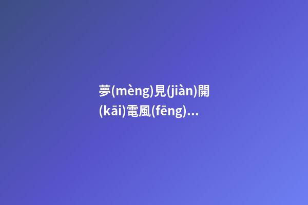 夢(mèng)見(jiàn)開(kāi)電風(fēng)扇　周公解夢(mèng)之夢(mèng)到開(kāi)電風(fēng)扇